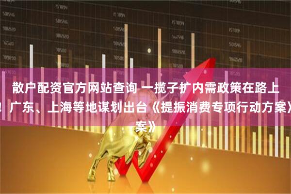 散戶配資官方網(wǎng)站查詢 一攬子擴內(nèi)需政策在路上！廣東、上海等地謀劃出臺《提振消費專項行動方案》