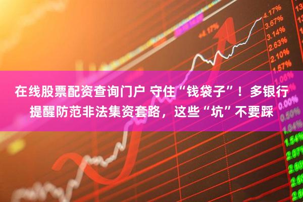 在線股票配資查詢門戶 守住“錢袋子”！多銀行提醒防范非法集資套路，這些“坑”不要踩