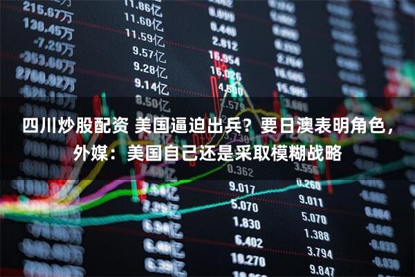 四川炒股配資 美國(guó)逼迫出兵？要日澳表明角色，外媒：美國(guó)自己還是采取模糊戰(zhàn)略