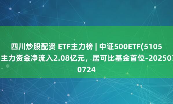 四川炒股配資 ETF主力榜 | 中證500ETF(510500)主力資金凈流入2.08億元，居可比基金首位-20250724