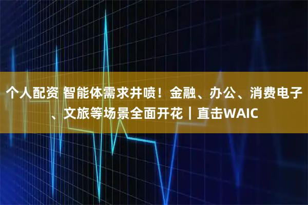 個(gè)人配資 智能體需求井噴！金融、辦公、消費(fèi)電子、文旅等場(chǎng)景全面開(kāi)花｜直擊WAIC
