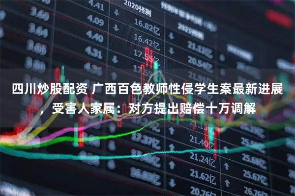 四川炒股配資 廣西百色教師性侵學(xué)生案最新進展，受害人家屬：對方提出賠償十萬調(diào)解