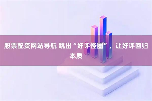 股票配資網(wǎng)站導(dǎo)航 跳出“好評(píng)怪圈”，讓好評(píng)回歸本質(zhì)