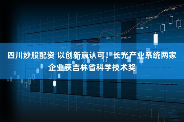 四川炒股配資 以創(chuàng)新贏(yíng)認(rèn)可！長(zhǎng)光產(chǎn)業(yè)系統(tǒng)兩家企業(yè)獲吉林省科學(xué)技術(shù)獎(jiǎng)